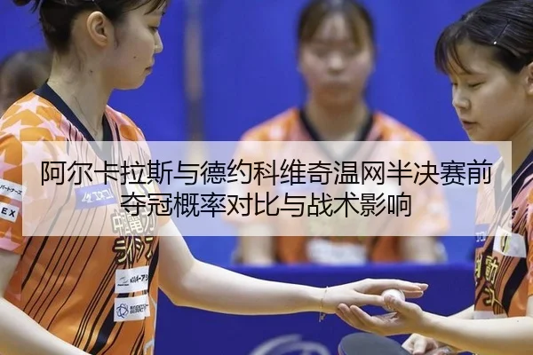 阿尔卡拉斯与德约科维奇温网半决赛前夺冠概率对比与战术影响
