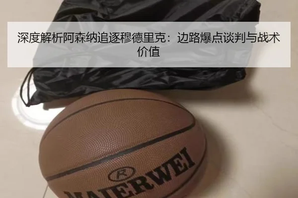 深度解析阿森纳追逐穆德里克：边路爆点谈判与战术价值